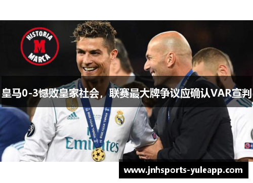 皇马0-3憾败皇家社会，联赛最大牌争议应确认VAR宣判