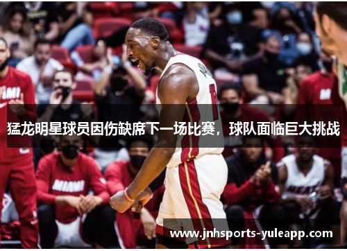 猛龙明星球员因伤缺席下一场比赛，球队面临巨大挑战