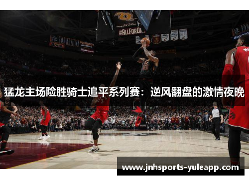 猛龙主场险胜骑士追平系列赛：逆风翻盘的激情夜晚