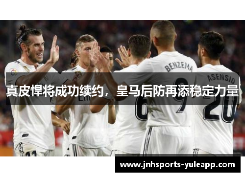真皮悍将成功续约，皇马后防再添稳定力量