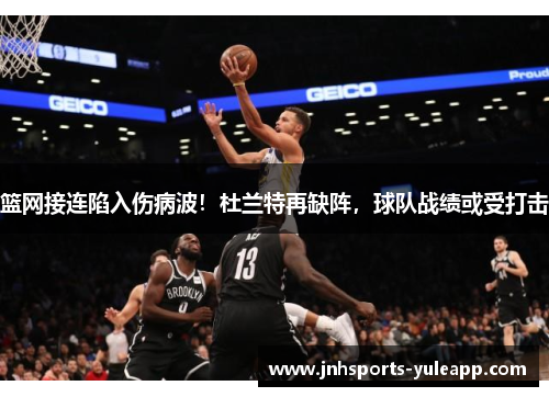 篮网接连陷入伤病波！杜兰特再缺阵，球队战绩或受打击