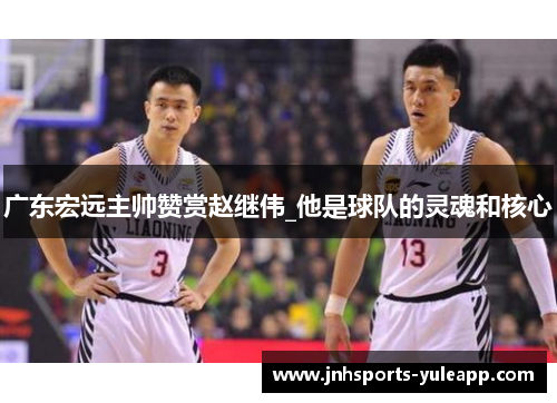 广东宏远主帅赞赏赵继伟_他是球队的灵魂和核心