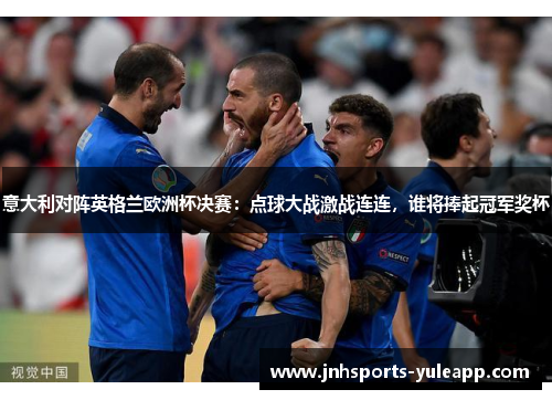 意大利对阵英格兰欧洲杯决赛：点球大战激战连连，谁将捧起冠军奖杯