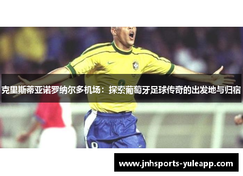 克里斯蒂亚诺罗纳尔多机场：探索葡萄牙足球传奇的出发地与归宿