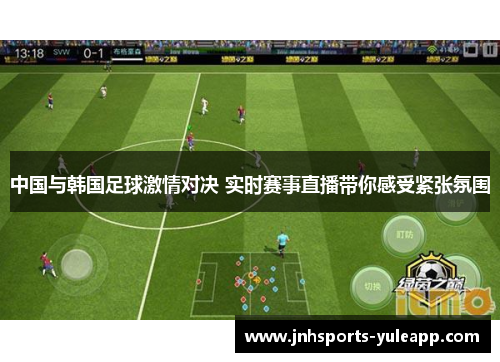 中国与韩国足球激情对决 实时赛事直播带你感受紧张氛围