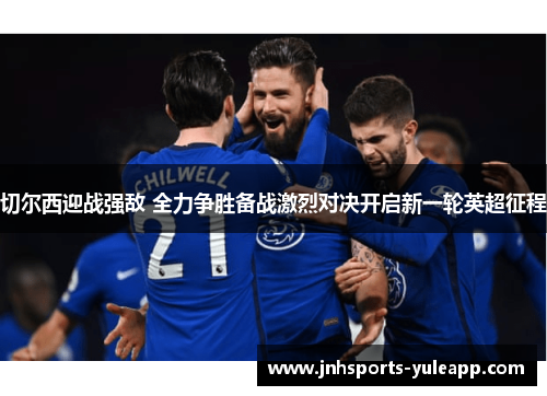 切尔西迎战强敌 全力争胜备战激烈对决开启新一轮英超征程