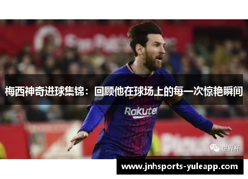 梅西神奇进球集锦：回顾他在球场上的每一次惊艳瞬间
