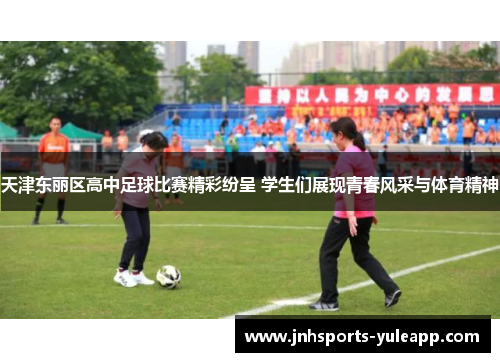 天津东丽区高中足球比赛精彩纷呈 学生们展现青春风采与体育精神