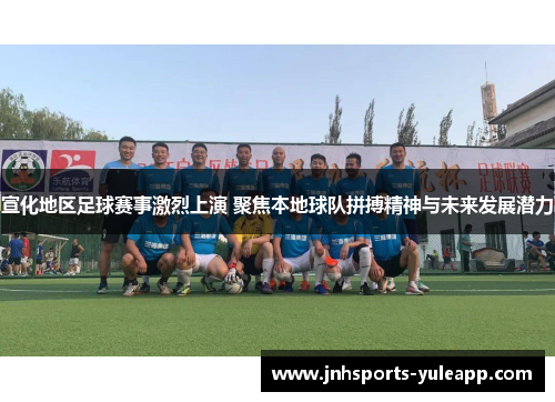 宣化地区足球赛事激烈上演 聚焦本地球队拼搏精神与未来发展潜力