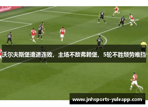 沃尔夫斯堡遭遇连败，主场不敌弗赖堡，5轮不胜颓势难挡