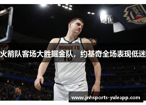 火箭队客场大胜掘金队，约基奇全场表现低迷
