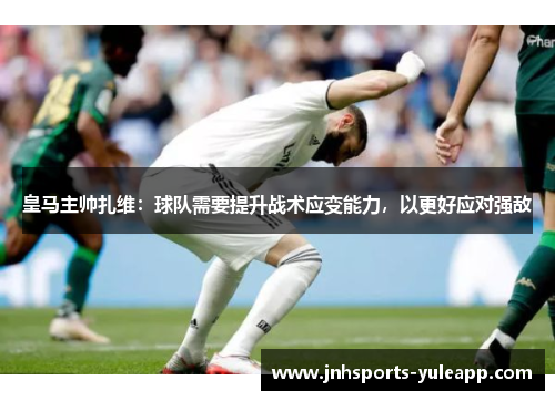皇马主帅扎维：球队需要提升战术应变能力，以更好应对强敌