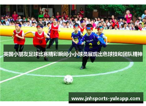 英国小朋友足球比赛精彩瞬间小小球员展现出色球技和团队精神