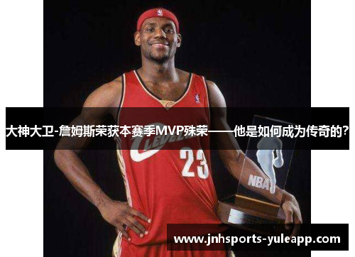大神大卫-詹姆斯荣获本赛季MVP殊荣——他是如何成为传奇的？