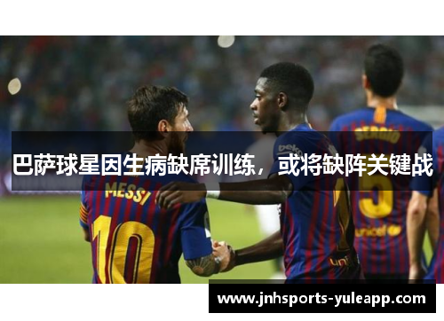 巴萨球星因生病缺席训练，或将缺阵关键战