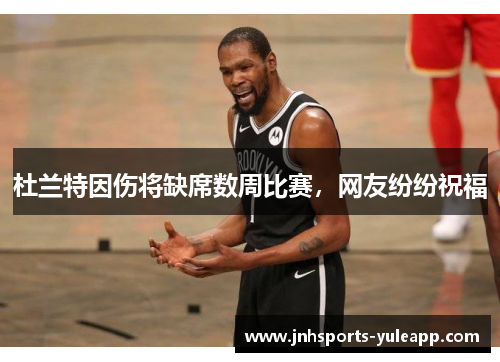 杜兰特因伤将缺席数周比赛，网友纷纷祝福