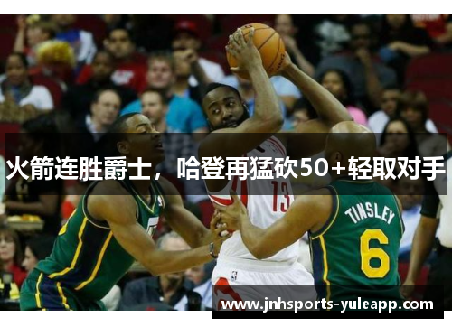 火箭连胜爵士，哈登再猛砍50+轻取对手