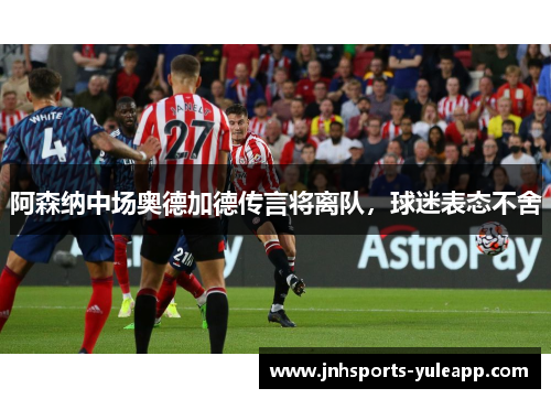 阿森纳中场奥德加德传言将离队，球迷表态不舍