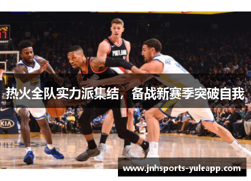 热火全队实力派集结，备战新赛季突破自我