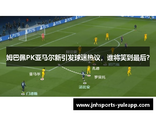 姆巴佩PK亚马尔新引发球迷热议，谁将笑到最后？