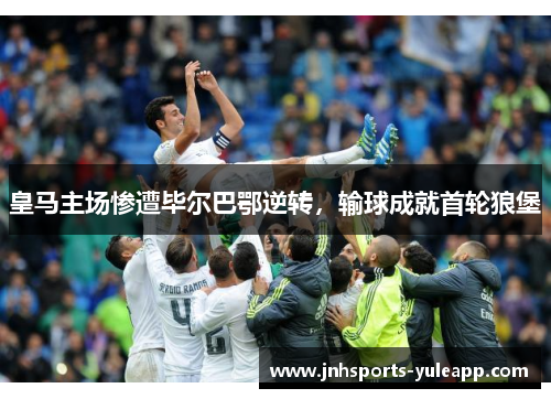 皇马主场惨遭毕尔巴鄂逆转，输球成就首轮狼堡