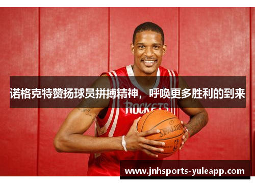 诺格克特赞扬球员拼搏精神，呼唤更多胜利的到来