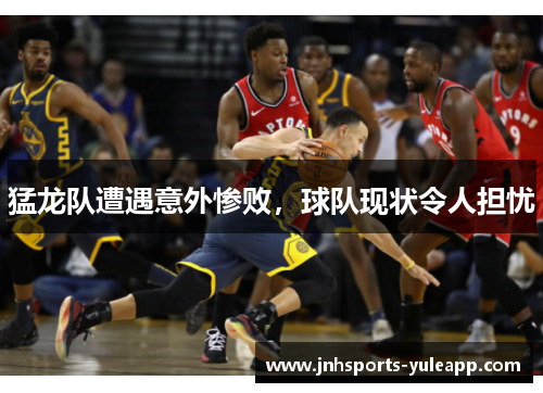 猛龙队遭遇意外惨败，球队现状令人担忧