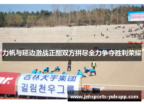 力帆与延边激战正酣双方拼尽全力争夺胜利荣耀