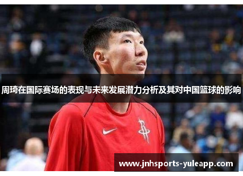 周琦在国际赛场的表现与未来发展潜力分析及其对中国篮球的影响