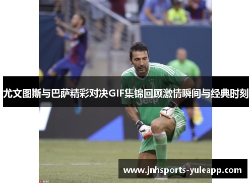 尤文图斯与巴萨精彩对决GIF集锦回顾激情瞬间与经典时刻