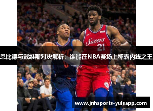 恩比德与戴维斯对决解析：谁能在NBA赛场上称霸内线之王
