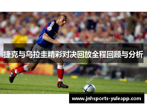 捷克与乌拉圭精彩对决回放全程回顾与分析