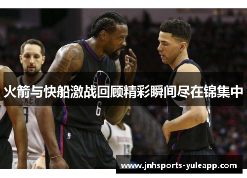 火箭与快船激战回顾精彩瞬间尽在锦集中