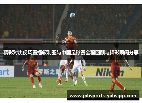 精彩对决现场直播叙利亚与中国足球赛全程回顾与精彩瞬间分享