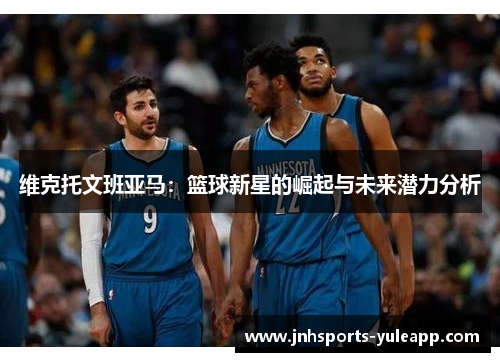 维克托文班亚马：篮球新星的崛起与未来潜力分析