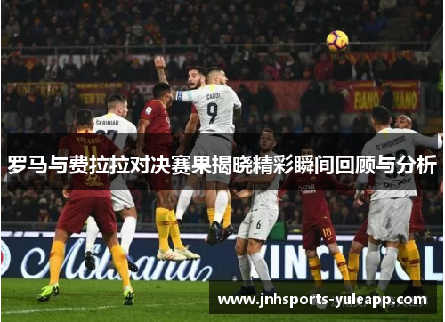 罗马与费拉拉对决赛果揭晓精彩瞬间回顾与分析