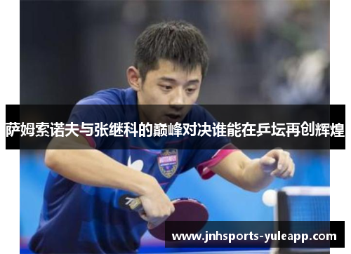 萨姆索诺夫与张继科的巅峰对决谁能在乒坛再创辉煌