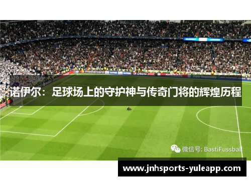 诺伊尔：足球场上的守护神与传奇门将的辉煌历程